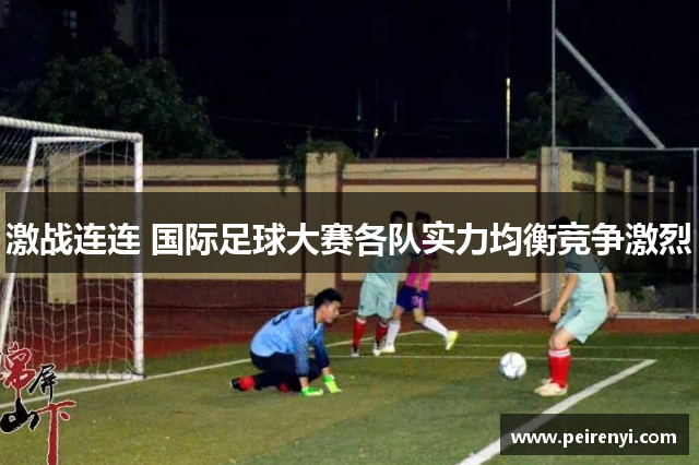 激战连连 国际足球大赛各队实力均衡竞争激烈