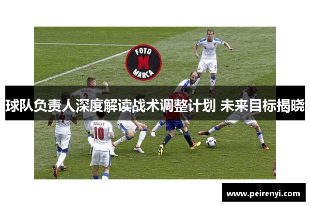 球队负责人深度解读战术调整计划 未来目标揭晓