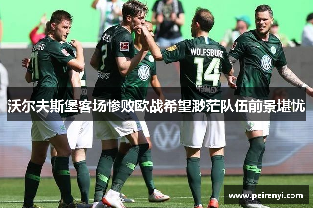 沃尔夫斯堡客场惨败欧战希望渺茫队伍前景堪忧