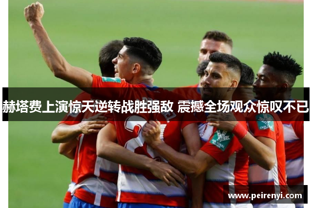 赫塔费上演惊天逆转战胜强敌 震撼全场观众惊叹不已