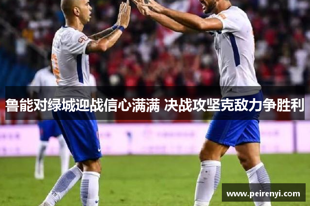 鲁能对绿城迎战信心满满 决战攻坚克敌力争胜利