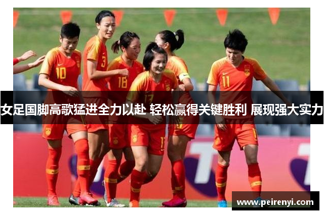 女足国脚高歌猛进全力以赴 轻松赢得关键胜利 展现强大实力