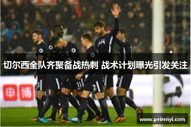 切尔西全队齐聚备战热刺 战术计划曝光引发关注