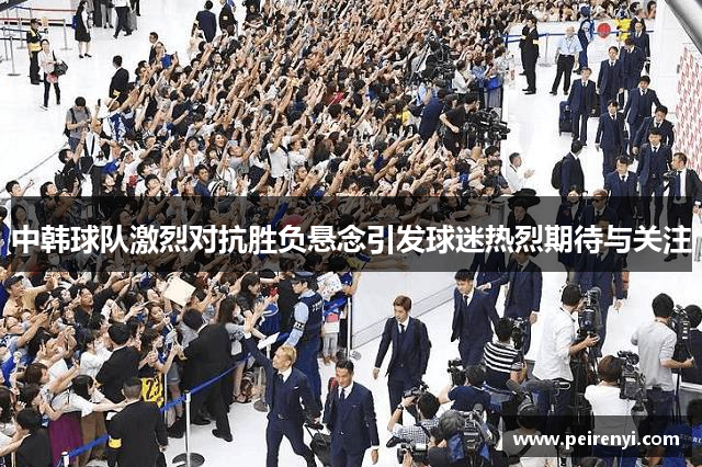 中韩球队激烈对抗胜负悬念引发球迷热烈期待与关注