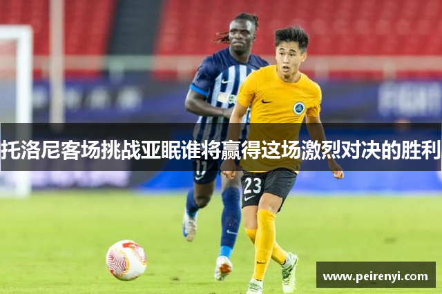 托洛尼客场挑战亚眠谁将赢得这场激烈对决的胜利