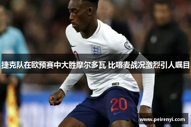 捷克队在欧预赛中大胜摩尔多瓦 比喀麦战况激烈引人瞩目