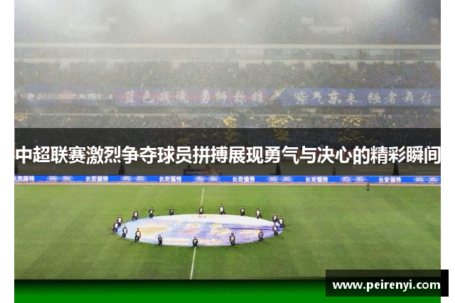 中超联赛激烈争夺球员拼搏展现勇气与决心的精彩瞬间