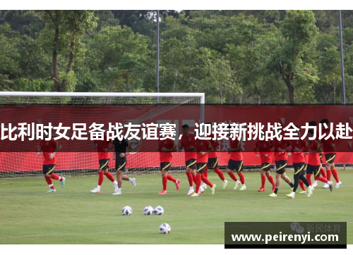 比利时女足备战友谊赛，迎接新挑战全力以赴