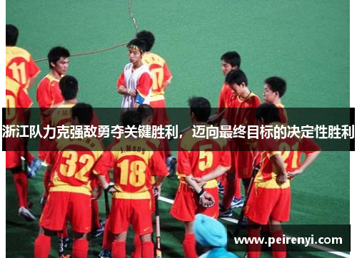 浙江队力克强敌勇夺关键胜利，迈向最终目标的决定性胜利