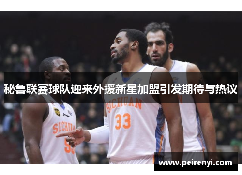 秘鲁联赛球队迎来外援新星加盟引发期待与热议