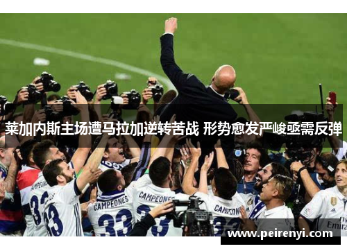 莱加内斯主场遭马拉加逆转苦战 形势愈发严峻亟需反弹