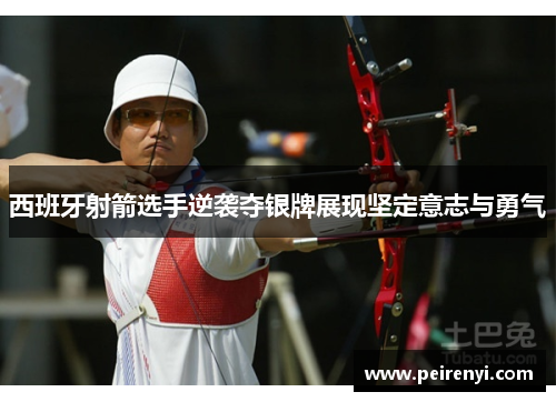 西班牙射箭选手逆袭夺银牌展现坚定意志与勇气