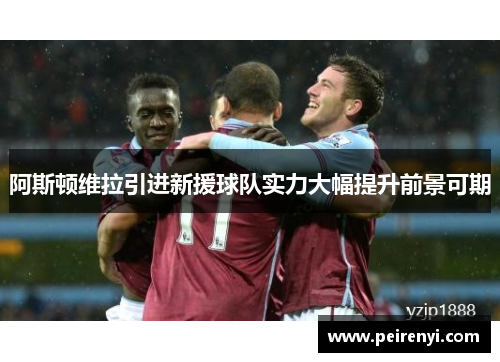 阿斯顿维拉引进新援球队实力大幅提升前景可期