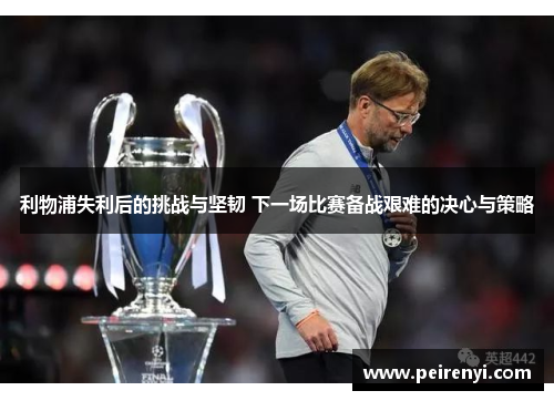 利物浦失利后的挑战与坚韧 下一场比赛备战艰难的决心与策略