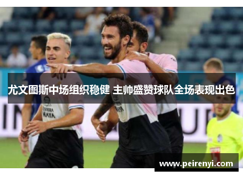 尤文图斯中场组织稳健 主帅盛赞球队全场表现出色