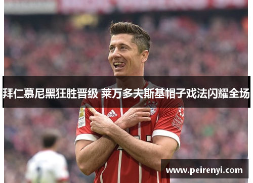 拜仁慕尼黑狂胜晋级 莱万多夫斯基帽子戏法闪耀全场