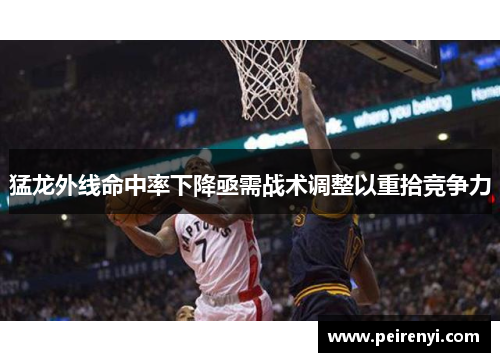 猛龙外线命中率下降亟需战术调整以重拾竞争力