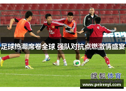 足球热潮席卷全球 强队对抗点燃激情盛宴