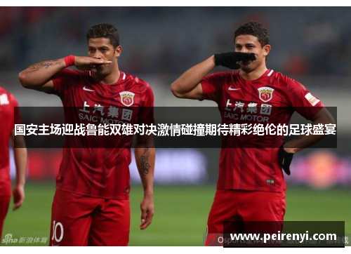 国安主场迎战鲁能双雄对决激情碰撞期待精彩绝伦的足球盛宴