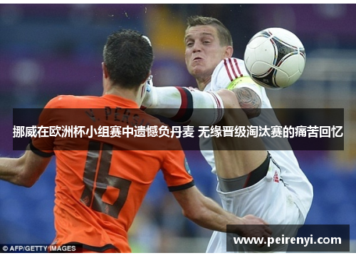 挪威在欧洲杯小组赛中遗憾负丹麦 无缘晋级淘汰赛的痛苦回忆