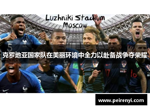 克罗地亚国家队在美丽环境中全力以赴备战争夺荣耀