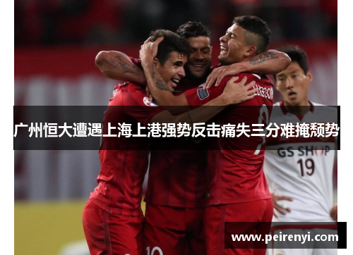 广州恒大遭遇上海上港强势反击痛失三分难掩颓势