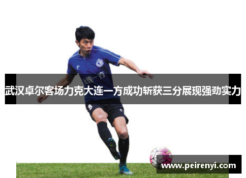 武汉卓尔客场力克大连一方成功斩获三分展现强劲实力