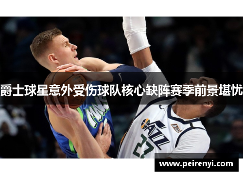 爵士球星意外受伤球队核心缺阵赛季前景堪忧