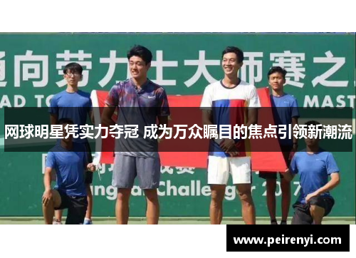 网球明星凭实力夺冠 成为万众瞩目的焦点引领新潮流