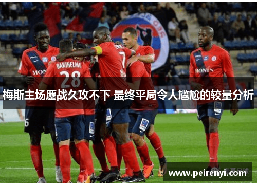 梅斯主场鏖战久攻不下 最终平局令人尴尬的较量分析