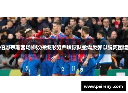 伯恩茅斯客场惨败保级形势严峻球队亟需反弹以脱离困境