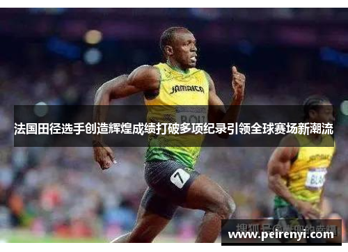 法国田径选手创造辉煌成绩打破多项纪录引领全球赛场新潮流