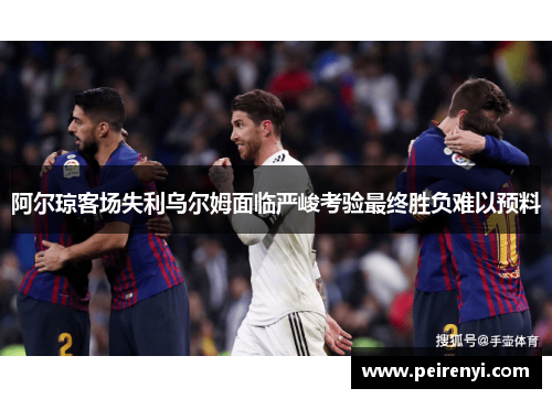 阿尔琼客场失利乌尔姆面临严峻考验最终胜负难以预料