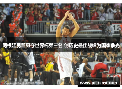 阿根廷男篮勇夺世界杯第三名 创历史最佳战绩为国家争光