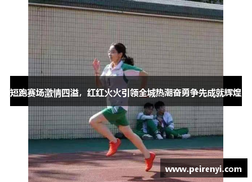 短跑赛场激情四溢，红红火火引领全城热潮奋勇争先成就辉煌
