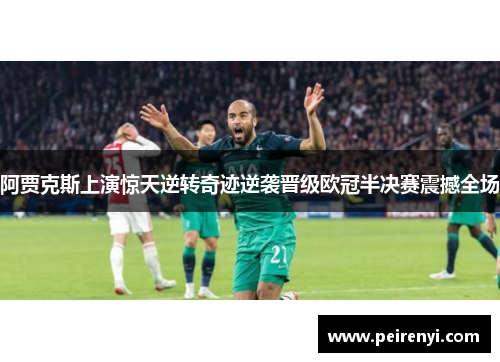 阿贾克斯上演惊天逆转奇迹逆袭晋级欧冠半决赛震撼全场