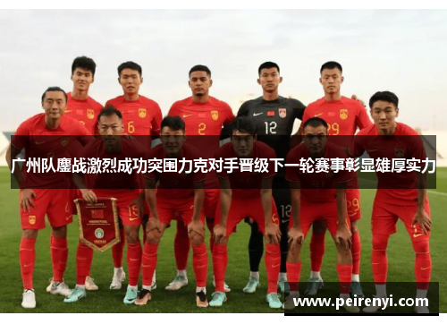 广州队鏖战激烈成功突围力克对手晋级下一轮赛事彰显雄厚实力