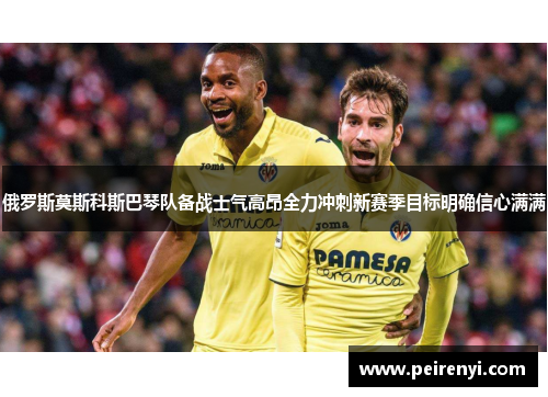俄罗斯莫斯科斯巴琴队备战士气高昂全力冲刺新赛季目标明确信心满满