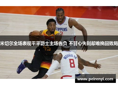 米切尔全场表现平平爵士主场告负 不甘心失利却难挽回败局