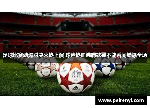 足球比赛劲爆对决火热上演 球迷热血沸腾欲罢不能瞬间燃爆全场